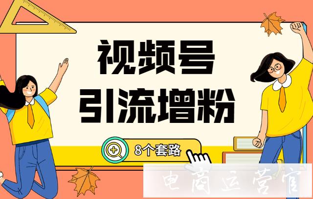 微信視頻號怎么引流?這里給你微信視頻號引流增粉的8個套路